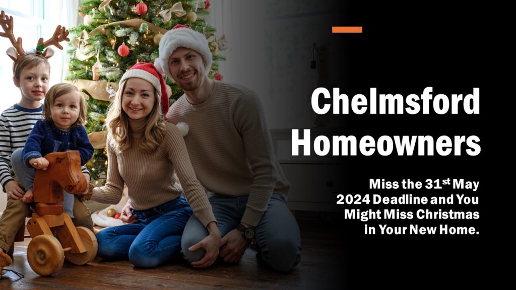 Chelmsford Homeowners: Miss the 31st of May 2024 Deadline and You Might Miss Christmas in Your New Home.