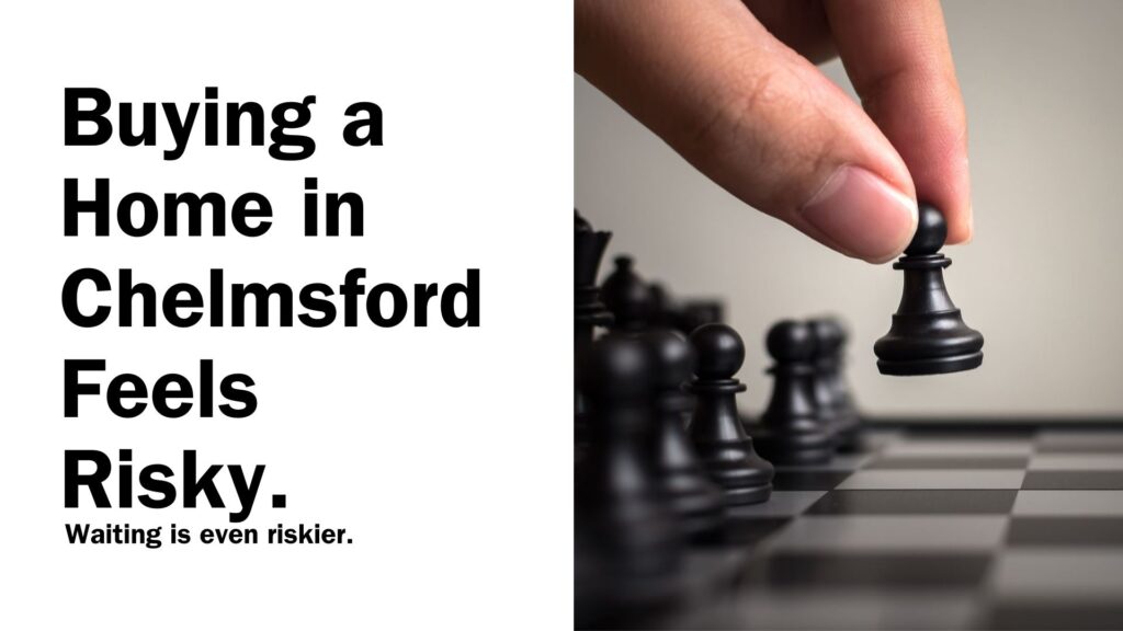 Buying a Home in Chelmsford Feels Risky.  Waiting is even riskier.