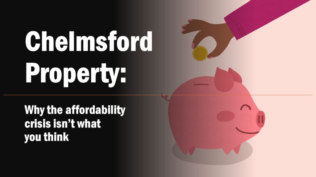 Chelmsford Property: Why the affordability crisis isn’t what you think